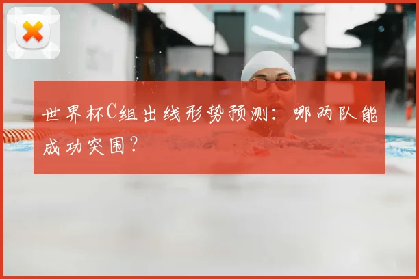 世界杯C组出线形势预测：哪两队能成功突围？