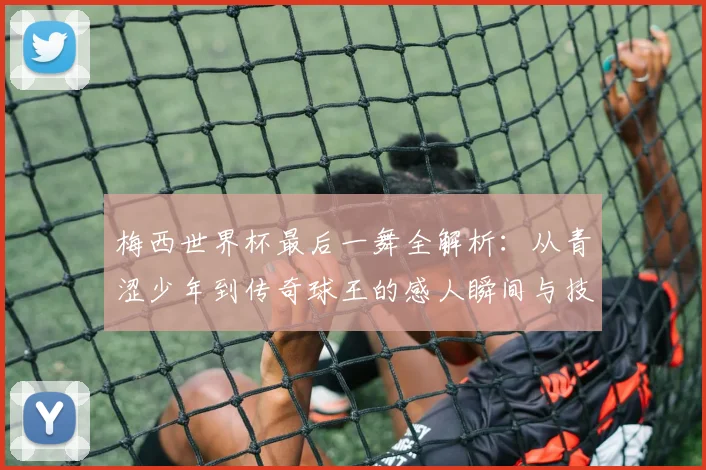梅西世界杯最后一舞全解析：从青涩少年到传奇球王的感人瞬间与技术回顾