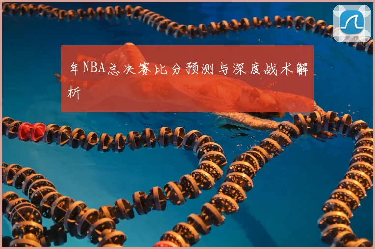 年NBA总决赛比分预测与深度战术解析
