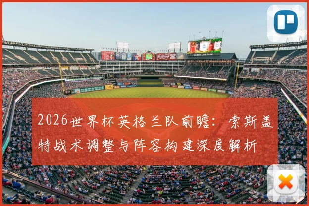 2026世界杯英格兰队前瞻：索斯盖特战术调整与阵容构建深度解析