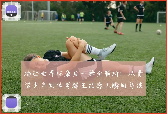 梅西世界杯最后一舞全解析：从青涩少年到传奇球王的感人瞬间与技术回顾