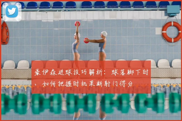 豪伊森进球技巧解析：球落脚下时，如何把握时机果断射门得分