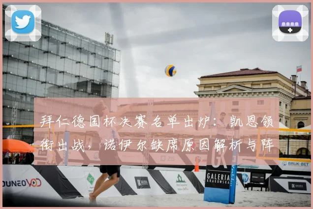 拜仁德国杯决赛名单出炉：凯恩领衔出战，诺伊尔缺席原因解析与阵容前瞻