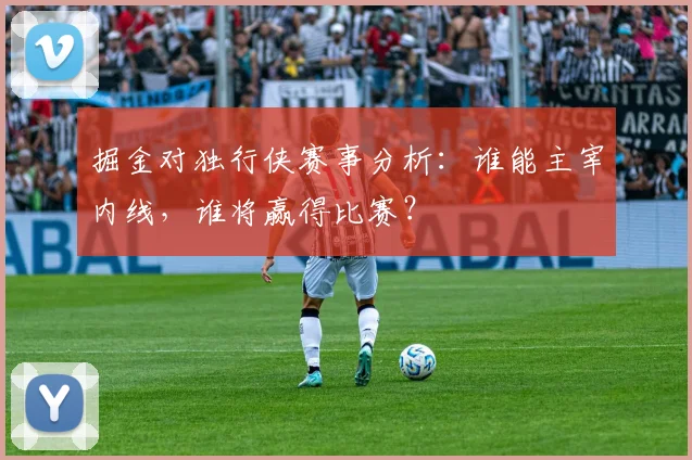 掘金对独行侠赛事分析：谁能主宰内线，谁将赢得比赛？