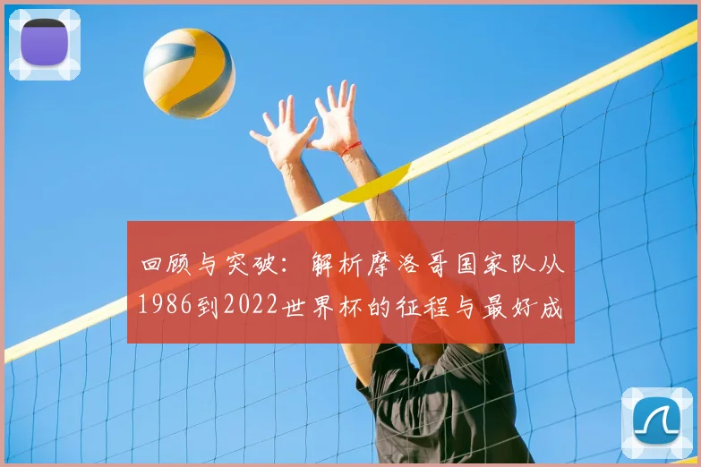回顾与突破：解析摩洛哥国家队从1986到2022世界杯的征程与最好成绩