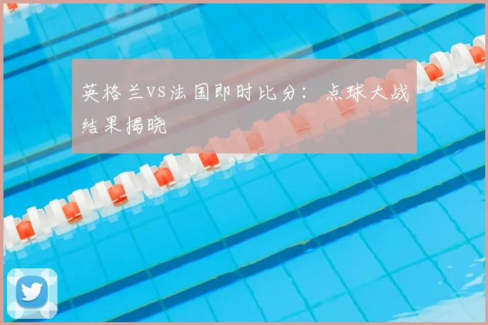 英格兰vs法国即时比分：点球大战结果揭晓