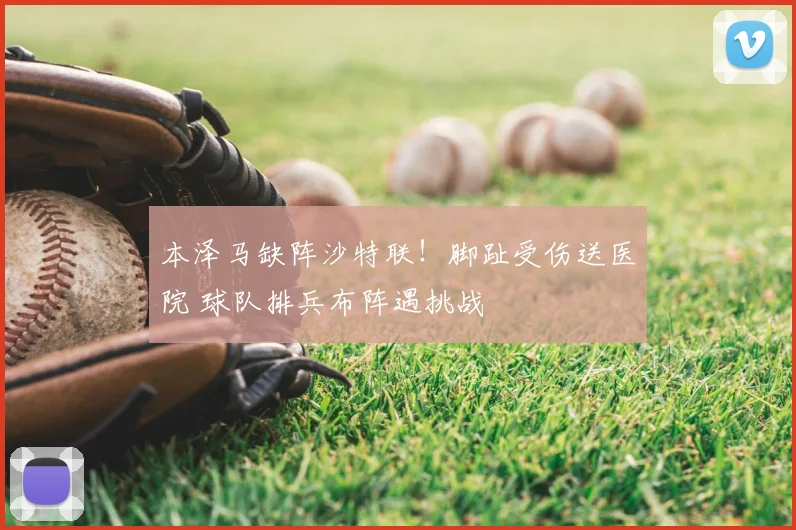 本泽马缺阵沙特联！脚趾受伤送医院 球队排兵布阵遇挑战