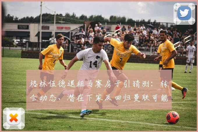 格林伍德退租马赛房子引猜测：转会动态、潜在下家及回归曼联可能性深度解析