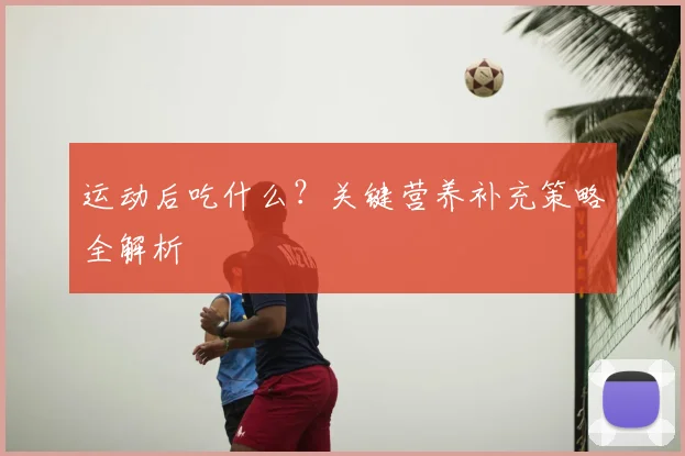 运动后吃什么？关键营养补充策略全解析