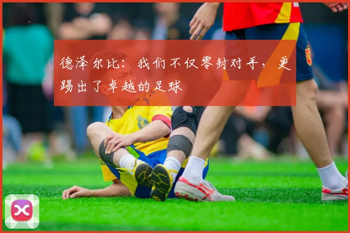 德泽尔比：我们不仅零封对手，更踢出了卓越的足球