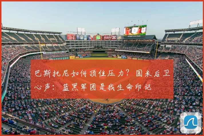 巴斯托尼如何顶住压力？国米后卫心声：蓝黑军团是我生命印记