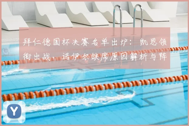 拜仁德国杯决赛名单出炉：凯恩领衔出战，诺伊尔缺席原因解析与阵容前瞻